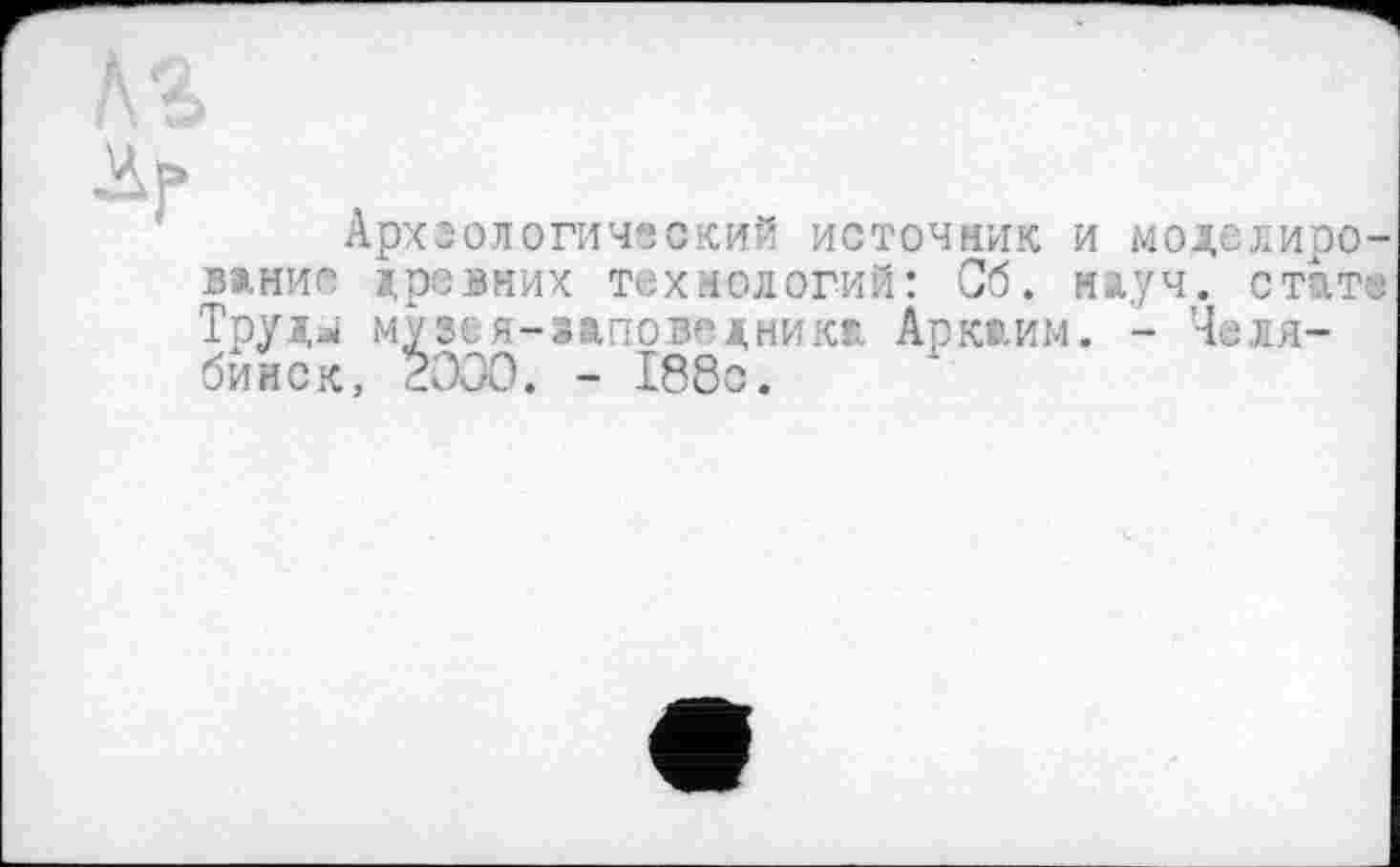 ﻿üp
Археологический источник и моделирование древних технологий: Сб. науч, стате Труд^ музея-заповедника Аркаим. - Челябинск, ÊOOO. - 188с.